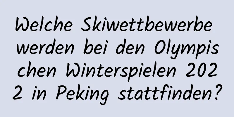 Welche Skiwettbewerbe werden bei den Olympischen Winterspielen 2022 in Peking stattfinden?