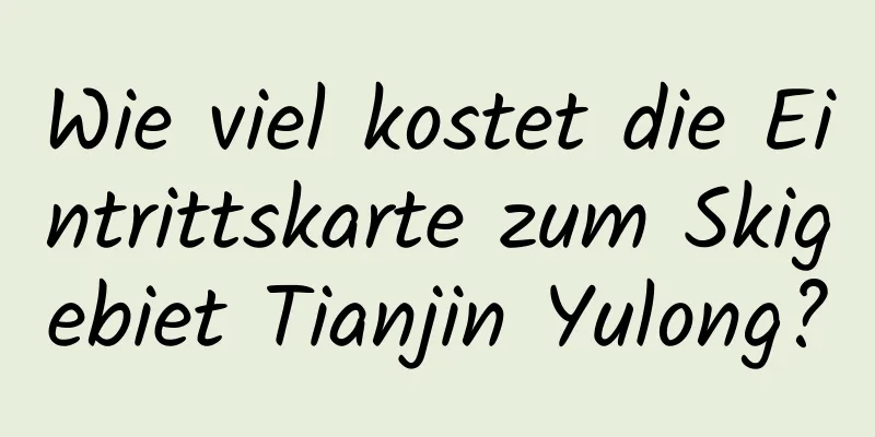 Wie viel kostet die Eintrittskarte zum Skigebiet Tianjin Yulong?