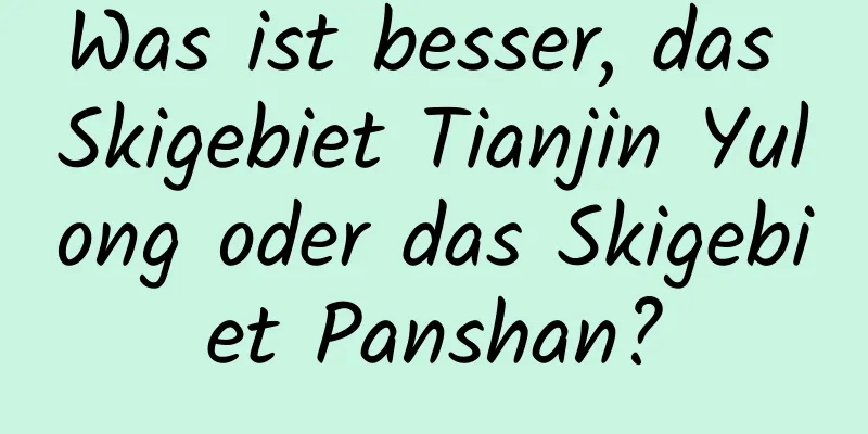 Was ist besser, das Skigebiet Tianjin Yulong oder das Skigebiet Panshan?