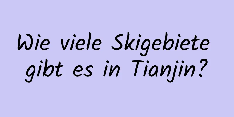 Wie viele Skigebiete gibt es in Tianjin?