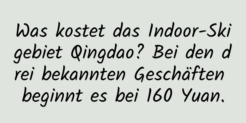 Was kostet das Indoor-Skigebiet Qingdao? Bei den drei bekannten Geschäften beginnt es bei 160 Yuan.