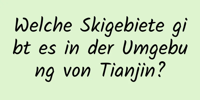 Welche Skigebiete gibt es in der Umgebung von Tianjin?