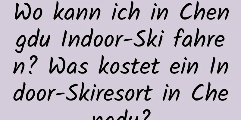 Wo kann ich in Chengdu Indoor-Ski fahren? Was kostet ein Indoor-Skiresort in Chengdu?