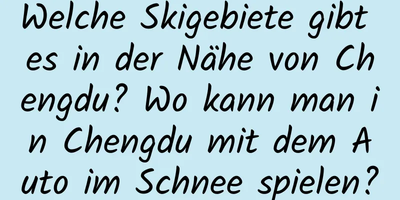 Welche Skigebiete gibt es in der Nähe von Chengdu? Wo kann man in Chengdu mit dem Auto im Schnee spielen?