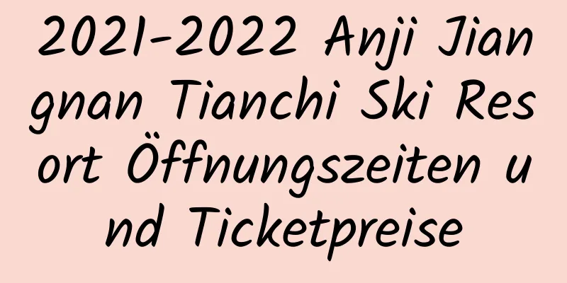 2021-2022 Anji Jiangnan Tianchi Ski Resort Öffnungszeiten und Ticketpreise