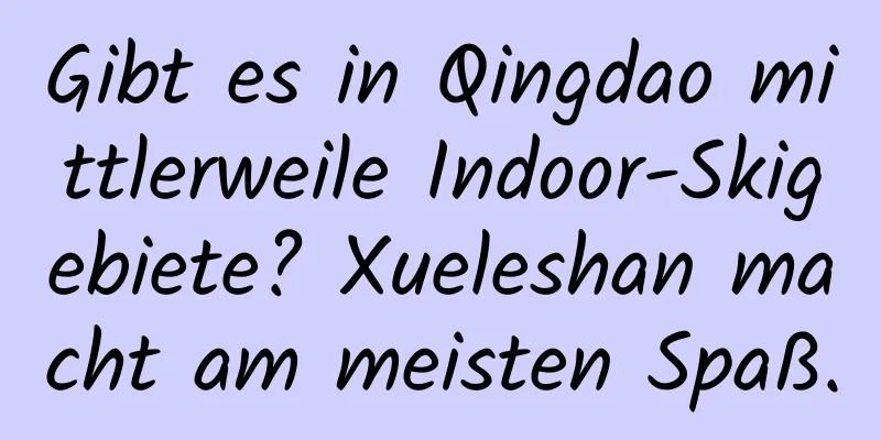 Gibt es in Qingdao mittlerweile Indoor-Skigebiete? Xueleshan macht am meisten Spaß.