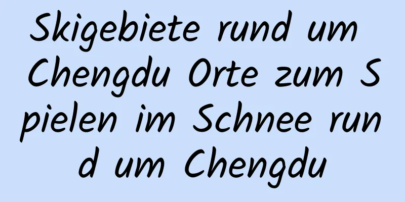Skigebiete rund um Chengdu Orte zum Spielen im Schnee rund um Chengdu