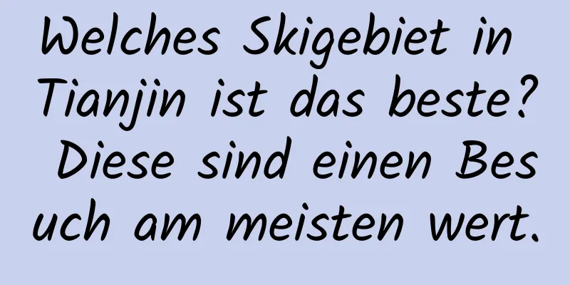 Welches Skigebiet in Tianjin ist das beste? Diese sind einen Besuch am meisten wert.