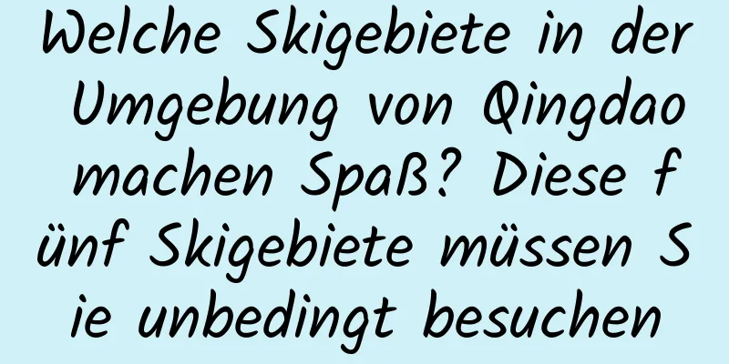 Welche Skigebiete in der Umgebung von Qingdao machen Spaß? Diese fünf Skigebiete müssen Sie unbedingt besuchen