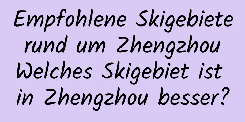 Empfohlene Skigebiete rund um Zhengzhou Welches Skigebiet ist in Zhengzhou besser?