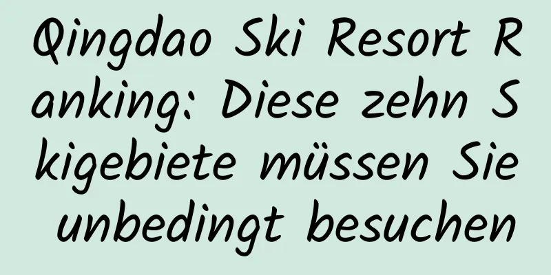 Qingdao Ski Resort Ranking: Diese zehn Skigebiete müssen Sie unbedingt besuchen