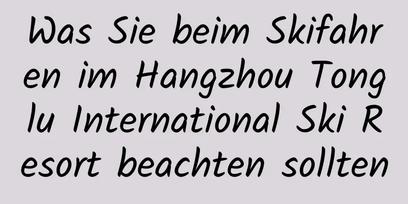 Was Sie beim Skifahren im Hangzhou Tonglu International Ski Resort beachten sollten