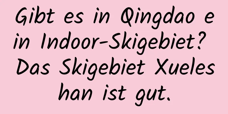 Gibt es in Qingdao ein Indoor-Skigebiet? Das Skigebiet Xueleshan ist gut.