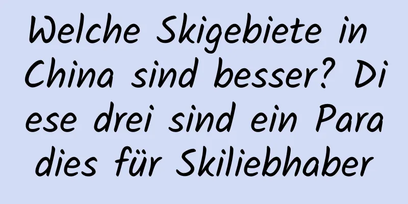 Welche Skigebiete in China sind besser? Diese drei sind ein Paradies für Skiliebhaber