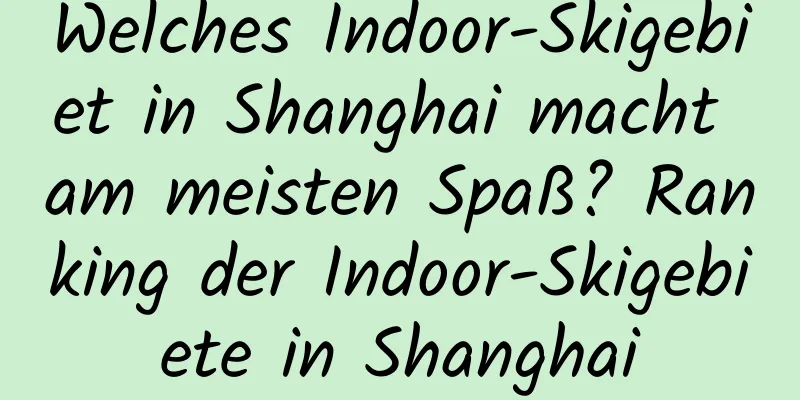 Welches Indoor-Skigebiet in Shanghai macht am meisten Spaß? Ranking der Indoor-Skigebiete in Shanghai