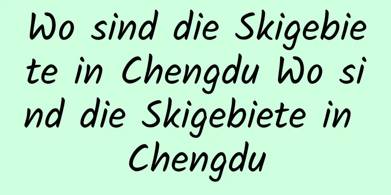 Wo sind die Skigebiete in Chengdu Wo sind die Skigebiete in Chengdu