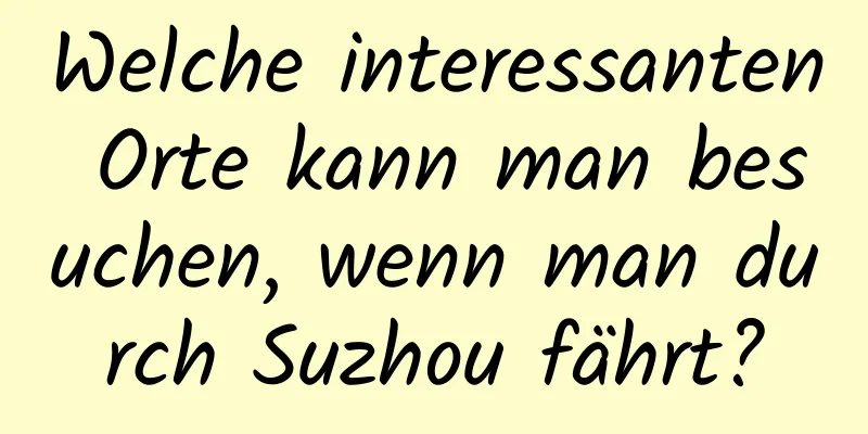 Welche interessanten Orte kann man besuchen, wenn man durch Suzhou fährt?