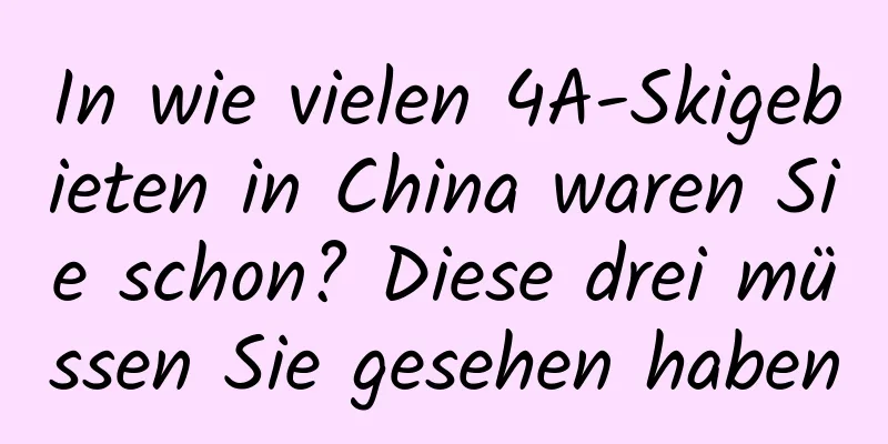 In wie vielen 4A-Skigebieten in China waren Sie schon? Diese drei müssen Sie gesehen haben