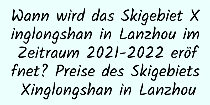 Wann wird das Skigebiet Xinglongshan in Lanzhou im Zeitraum 2021-2022 eröffnet? Preise des Skigebiets Xinglongshan in Lanzhou