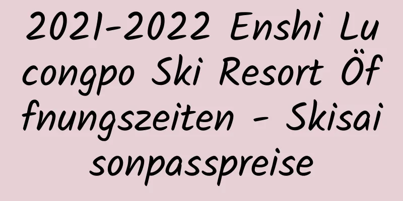 2021-2022 Enshi Lucongpo Ski Resort Öffnungszeiten - Skisaisonpasspreise