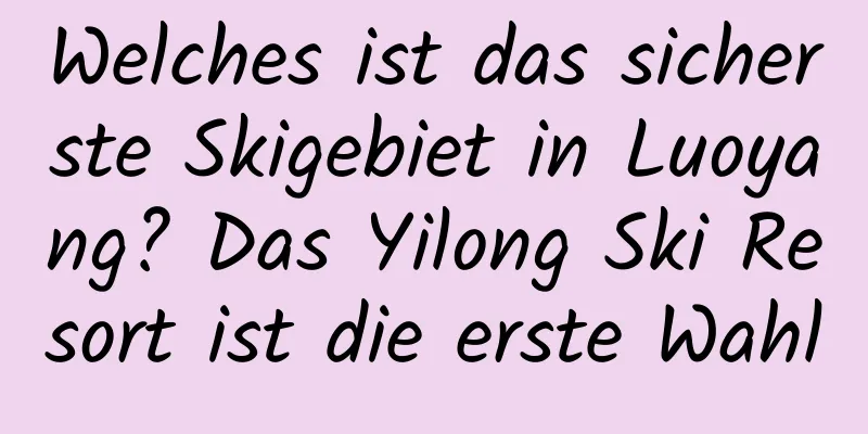 Welches ist das sicherste Skigebiet in Luoyang? Das Yilong Ski Resort ist die erste Wahl