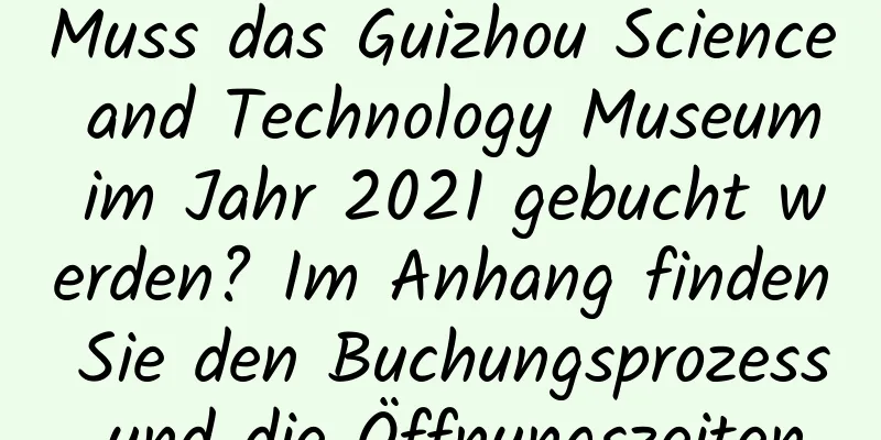 Muss das Guizhou Science and Technology Museum im Jahr 2021 gebucht werden? Im Anhang finden Sie den Buchungsprozess und die Öffnungszeiten