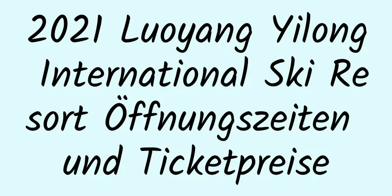 2021 Luoyang Yilong International Ski Resort Öffnungszeiten und Ticketpreise