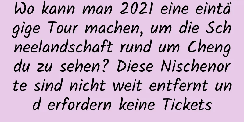 Wo kann man 2021 eine eintägige Tour machen, um die Schneelandschaft rund um Chengdu zu sehen? Diese Nischenorte sind nicht weit entfernt und erfordern keine Tickets