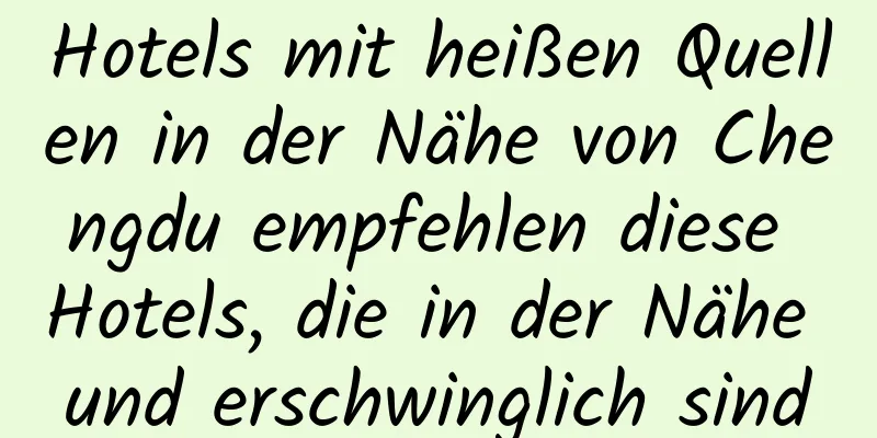 Hotels mit heißen Quellen in der Nähe von Chengdu empfehlen diese Hotels, die in der Nähe und erschwinglich sind