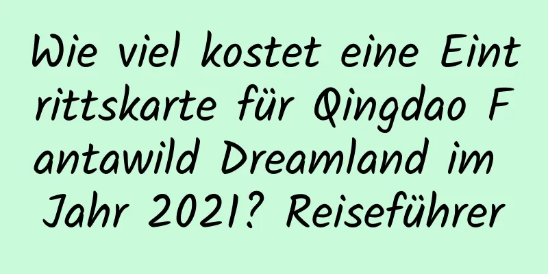 Wie viel kostet eine Eintrittskarte für Qingdao Fantawild Dreamland im Jahr 2021? Reiseführer