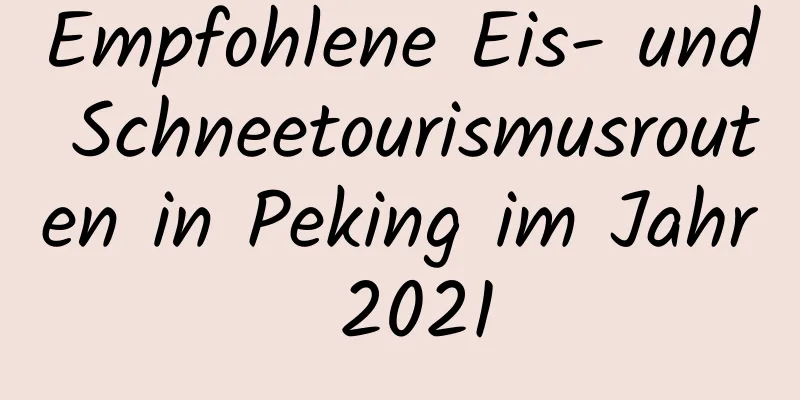 Empfohlene Eis- und Schneetourismusrouten in Peking im Jahr 2021