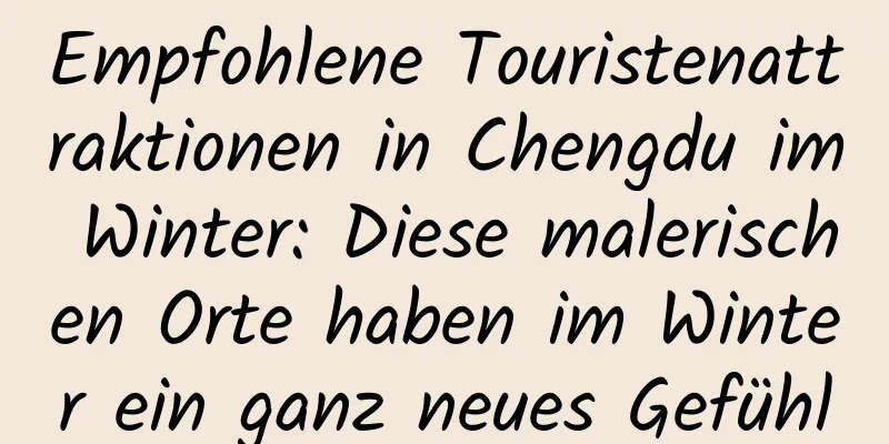 Empfohlene Touristenattraktionen in Chengdu im Winter: Diese malerischen Orte haben im Winter ein ganz neues Gefühl