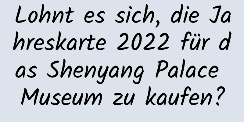 Lohnt es sich, die Jahreskarte 2022 für das Shenyang Palace Museum zu kaufen?