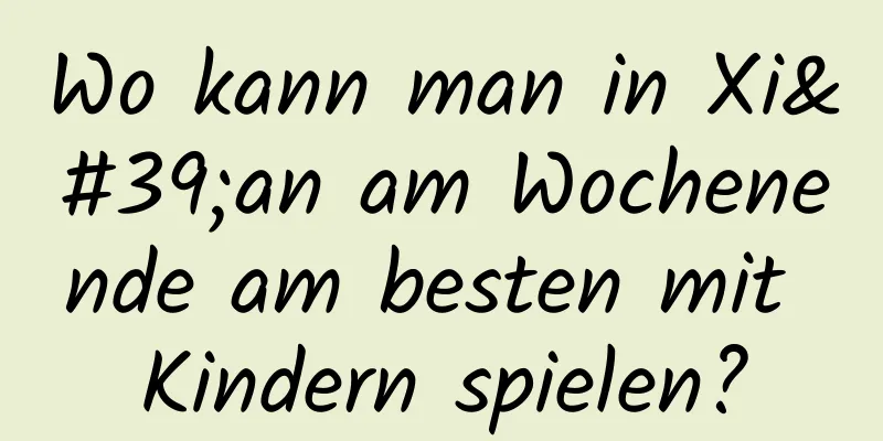 Wo kann man in Xi'an am Wochenende am besten mit Kindern spielen?
