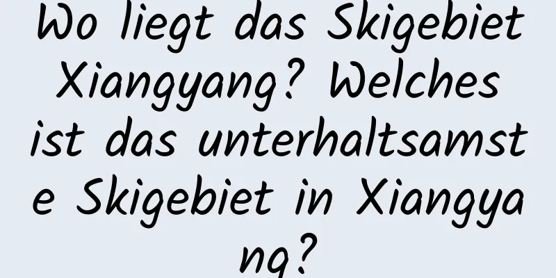 Wo liegt das Skigebiet Xiangyang? Welches ist das unterhaltsamste Skigebiet in Xiangyang?