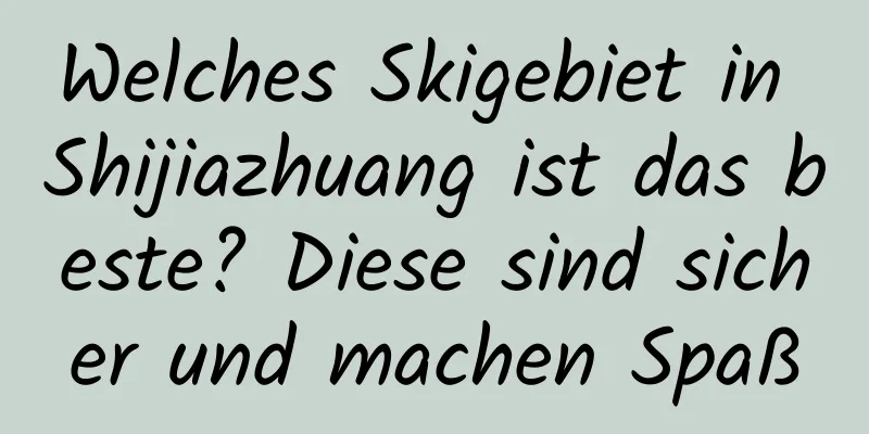 Welches Skigebiet in Shijiazhuang ist das beste? Diese sind sicher und machen Spaß