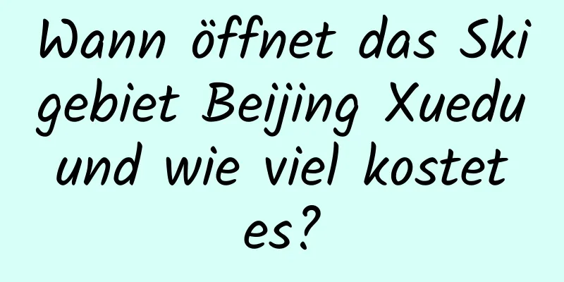 Wann öffnet das Skigebiet Beijing Xuedu und wie viel kostet es?