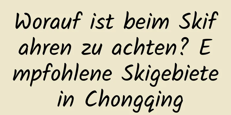 Worauf ist beim Skifahren zu achten? Empfohlene Skigebiete in Chongqing