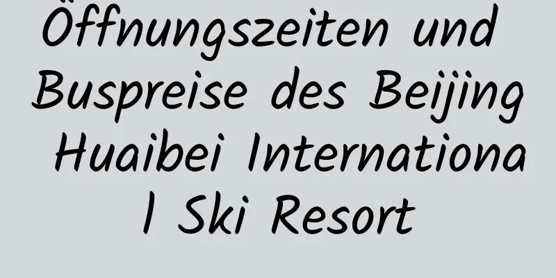 Öffnungszeiten und Buspreise des Beijing Huaibei International Ski Resort