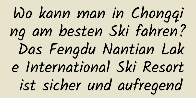 Wo kann man in Chongqing am besten Ski fahren? Das Fengdu Nantian Lake International Ski Resort ist sicher und aufregend