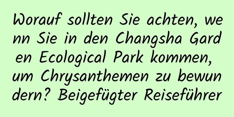 Worauf sollten Sie achten, wenn Sie in den Changsha Garden Ecological Park kommen, um Chrysanthemen zu bewundern? Beigefügter Reiseführer