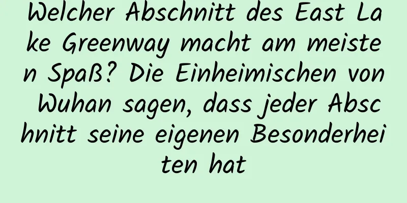 Welcher Abschnitt des East Lake Greenway macht am meisten Spaß? Die Einheimischen von Wuhan sagen, dass jeder Abschnitt seine eigenen Besonderheiten hat