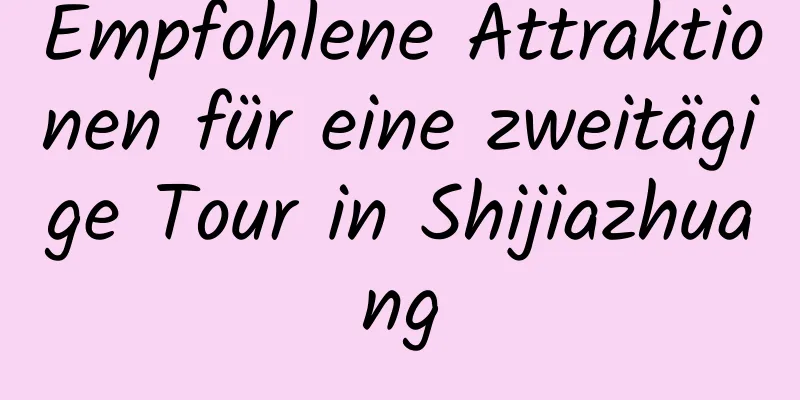 Empfohlene Attraktionen für eine zweitägige Tour in Shijiazhuang