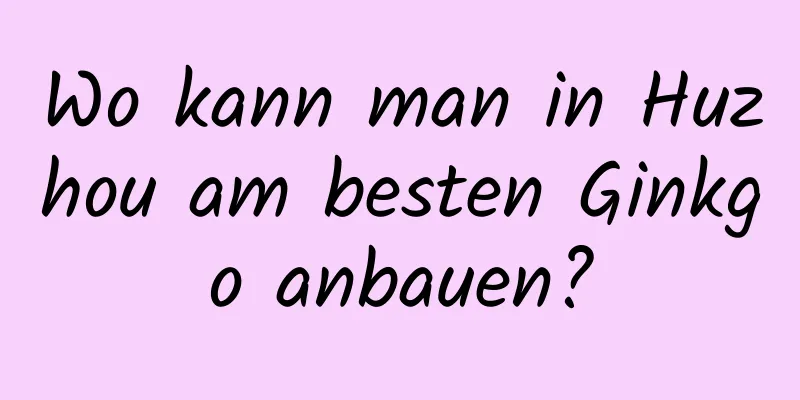 Wo kann man in Huzhou am besten Ginkgo anbauen?