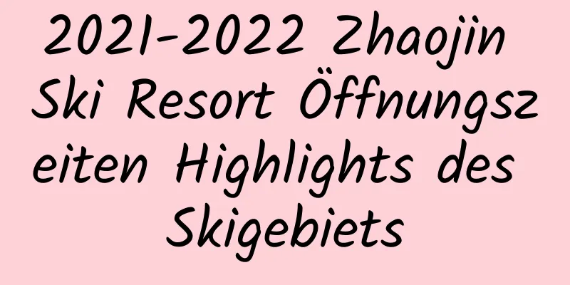 2021-2022 Zhaojin Ski Resort Öffnungszeiten Highlights des Skigebiets