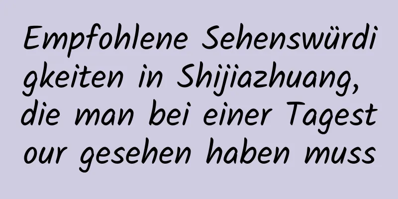 Empfohlene Sehenswürdigkeiten in Shijiazhuang, die man bei einer Tagestour gesehen haben muss