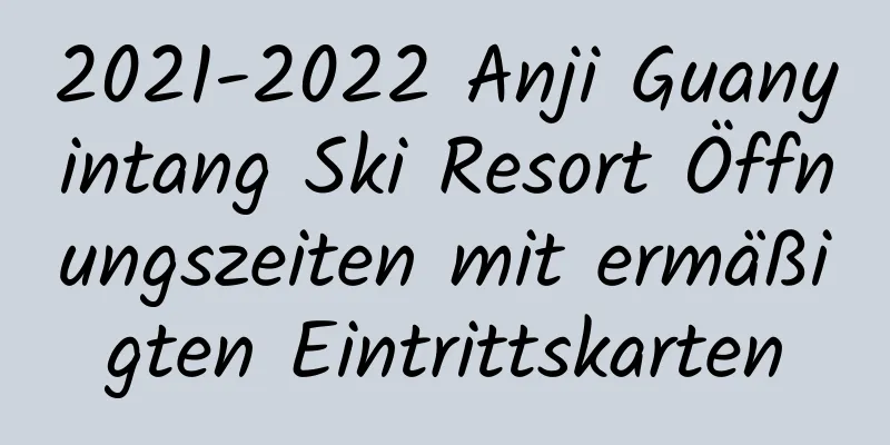 2021-2022 Anji Guanyintang Ski Resort Öffnungszeiten mit ermäßigten Eintrittskarten