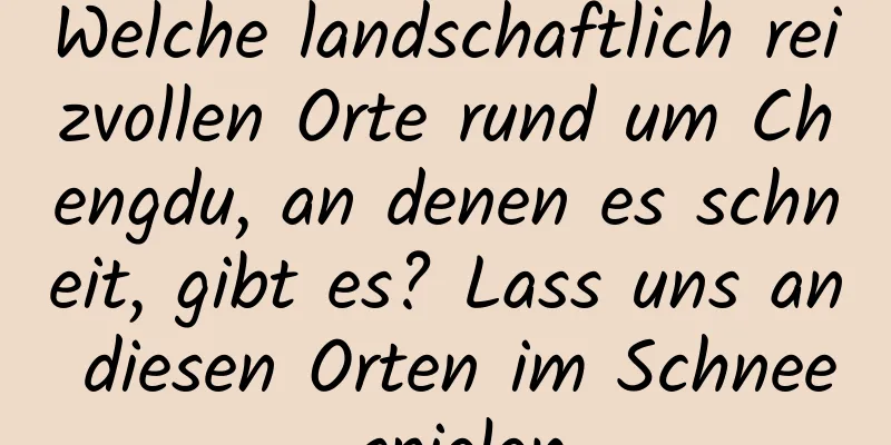 Welche landschaftlich reizvollen Orte rund um Chengdu, an denen es schneit, gibt es? Lass uns an diesen Orten im Schnee spielen