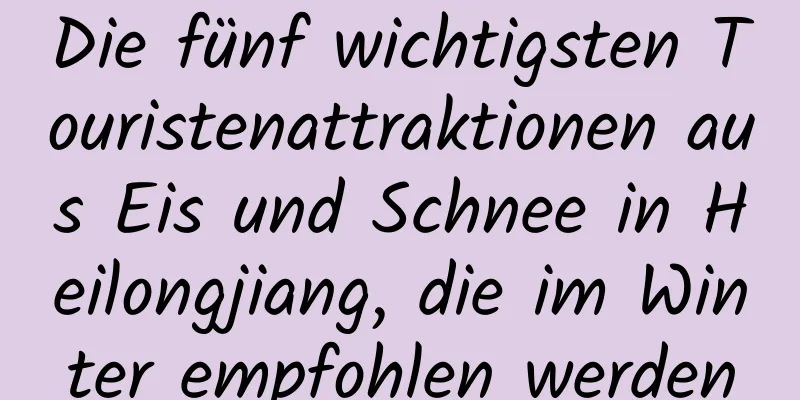 Die fünf wichtigsten Touristenattraktionen aus Eis und Schnee in Heilongjiang, die im Winter empfohlen werden