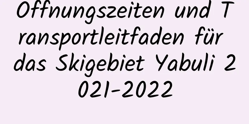 Öffnungszeiten und Transportleitfaden für das Skigebiet Yabuli 2021-2022